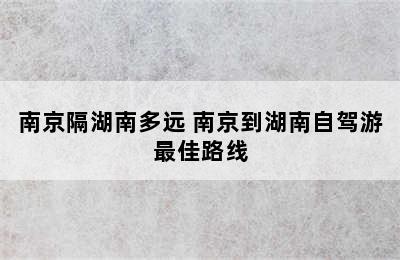 南京隔湖南多远 南京到湖南自驾游最佳路线